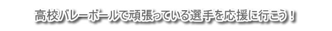 高校バレーボールで頑張っている選手を応援に行こう!